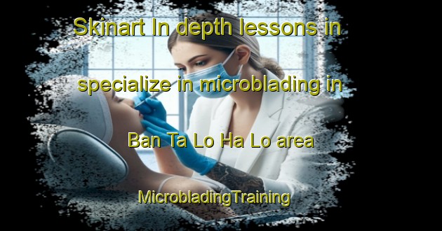Skinart In-depth lessons in specialize in microblading in Ban Ta Lo Ha Lo area | MicrobladingTraining | MicrobladingClasses | SkinartTraining-Thailand