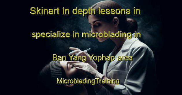 Skinart In-depth lessons in specialize in microblading in Ban Yang Yophap area | MicrobladingTraining | MicrobladingClasses | SkinartTraining-Thailand
