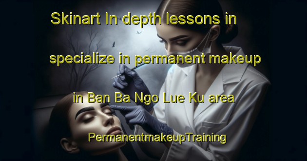 Skinart In-depth lessons in specialize in permanent makeup in Ban Ba Ngo Lue Ku area | PermanentmakeupTraining | PermanentmakeupClasses | SkinartTraining-Thailand