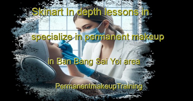 Skinart In-depth lessons in specialize in permanent makeup in Ban Bang Sai Yoi area | PermanentmakeupTraining | PermanentmakeupClasses | SkinartTraining-Thailand
