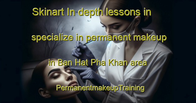 Skinart In-depth lessons in specialize in permanent makeup in Ban Hat Pha Khan area | PermanentmakeupTraining | PermanentmakeupClasses | SkinartTraining-Thailand