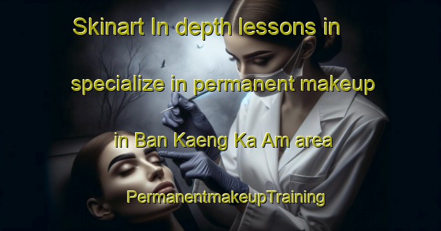 Skinart In-depth lessons in specialize in permanent makeup in Ban Kaeng Ka Am area | PermanentmakeupTraining | PermanentmakeupClasses | SkinartTraining-Thailand