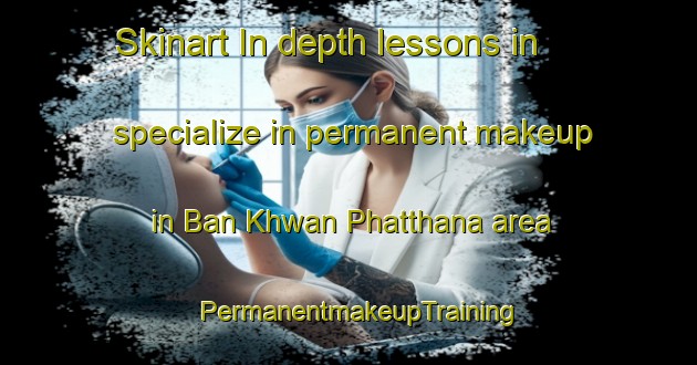 Skinart In-depth lessons in specialize in permanent makeup in Ban Khwan Phatthana area | PermanentmakeupTraining | PermanentmakeupClasses | SkinartTraining-Thailand