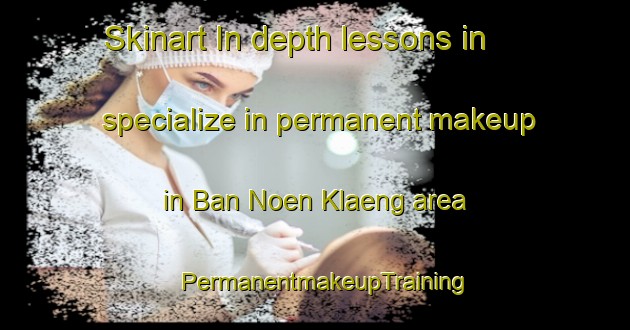 Skinart In-depth lessons in specialize in permanent makeup in Ban Noen Klaeng area | PermanentmakeupTraining | PermanentmakeupClasses | SkinartTraining-Thailand