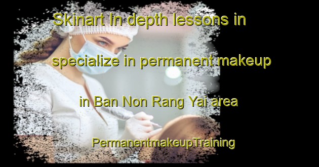 Skinart In-depth lessons in specialize in permanent makeup in Ban Non Rang Yai area | PermanentmakeupTraining | PermanentmakeupClasses | SkinartTraining-Thailand