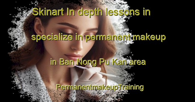 Skinart In-depth lessons in specialize in permanent makeup in Ban Nong Pu Kan area | PermanentmakeupTraining | PermanentmakeupClasses | SkinartTraining-Thailand