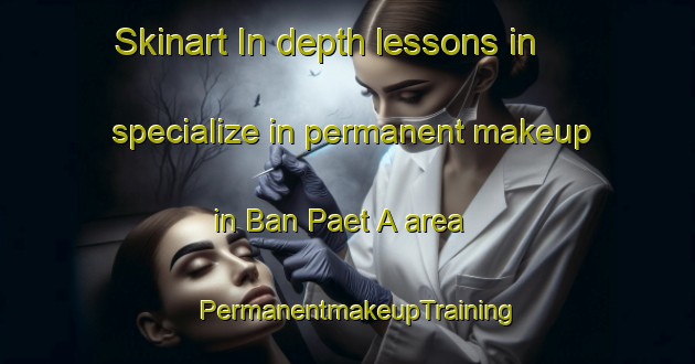 Skinart In-depth lessons in specialize in permanent makeup in Ban Paet A area | PermanentmakeupTraining | PermanentmakeupClasses | SkinartTraining-Thailand