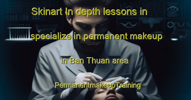 Skinart In-depth lessons in specialize in permanent makeup in Ban Thuan area | PermanentmakeupTraining | PermanentmakeupClasses | SkinartTraining-Thailand