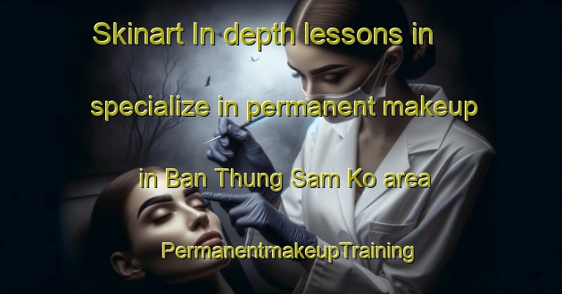 Skinart In-depth lessons in specialize in permanent makeup in Ban Thung Sam Ko area | PermanentmakeupTraining | PermanentmakeupClasses | SkinartTraining-Thailand