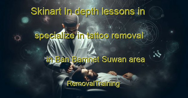 Skinart In-depth lessons in specialize in tattoo removal in Ban Bamnet Suwan area | RemovalTraining | RemovalClasses | SkinartTraining-Thailand