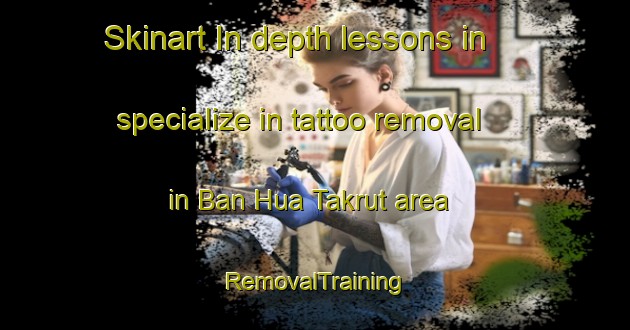 Skinart In-depth lessons in specialize in tattoo removal in Ban Hua Takrut area | RemovalTraining | RemovalClasses | SkinartTraining-Thailand