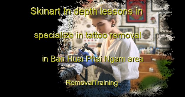 Skinart In-depth lessons in specialize in tattoo removal in Ban Huai Phai Ngam area | RemovalTraining | RemovalClasses | SkinartTraining-Thailand