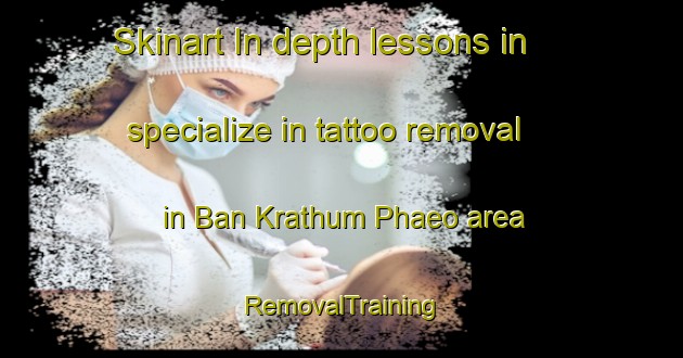 Skinart In-depth lessons in specialize in tattoo removal in Ban Krathum Phaeo area | RemovalTraining | RemovalClasses | SkinartTraining-Thailand