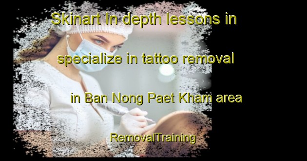 Skinart In-depth lessons in specialize in tattoo removal in Ban Nong Paet Kham area | RemovalTraining | RemovalClasses | SkinartTraining-Thailand