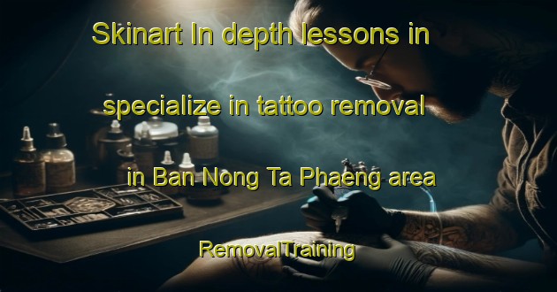 Skinart In-depth lessons in specialize in tattoo removal in Ban Nong Ta Phaeng area | RemovalTraining | RemovalClasses | SkinartTraining-Thailand
