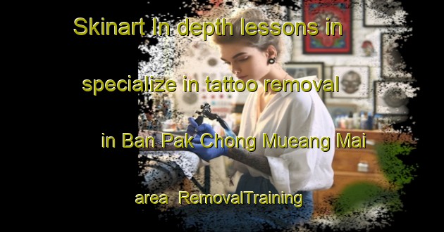 Skinart In-depth lessons in specialize in tattoo removal in Ban Pak Chong Mueang Mai area | RemovalTraining | RemovalClasses | SkinartTraining-Thailand