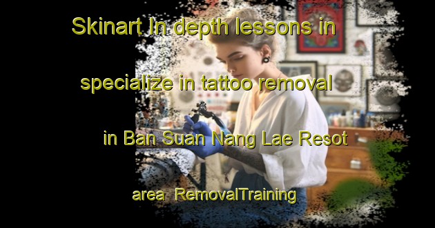 Skinart In-depth lessons in specialize in tattoo removal in Ban Suan Nang Lae Resot area | RemovalTraining | RemovalClasses | SkinartTraining-Thailand