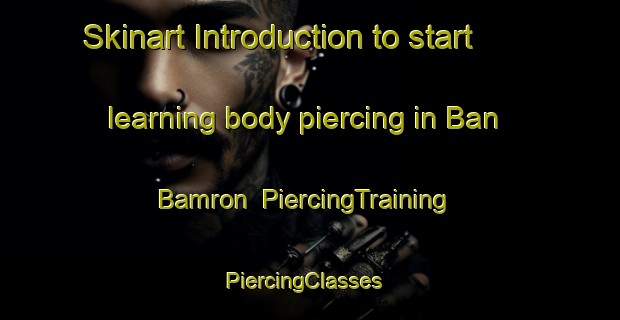 Skinart Introduction to start learning body piercing in Ban Bamron | PiercingTraining | PiercingClasses | SkinartTraining-Thailand
