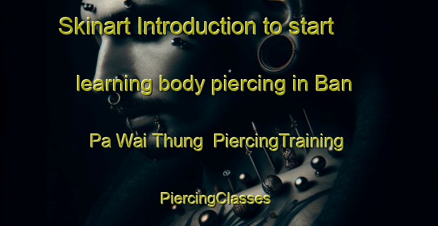 Skinart Introduction to start learning body piercing in Ban Pa Wai Thung | PiercingTraining | PiercingClasses | SkinartTraining-Thailand