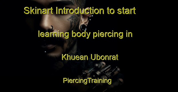 Skinart Introduction to start learning body piercing in Khuean Ubonrat | #PiercingTraining #PiercingClasses #SkinartTraining-Thailand