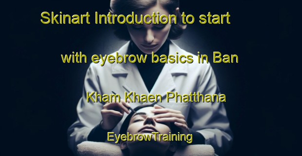 Skinart Introduction to start with eyebrow basics in Ban Kham Khaen Phatthana | EyebrowTraining | EyebrowClasses | SkinartTraining-Thailand