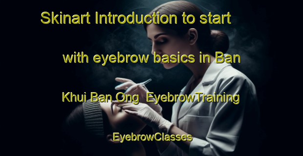 Skinart Introduction to start with eyebrow basics in Ban Khui Ban Ong | EyebrowTraining | EyebrowClasses | SkinartTraining-Thailand