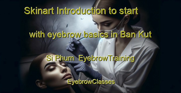 Skinart Introduction to start with eyebrow basics in Ban Kut Si Phum | EyebrowTraining | EyebrowClasses | SkinartTraining-Thailand