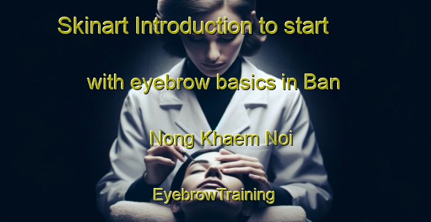 Skinart Introduction to start with eyebrow basics in Ban Nong Khaem Noi | EyebrowTraining | EyebrowClasses | SkinartTraining-Thailand