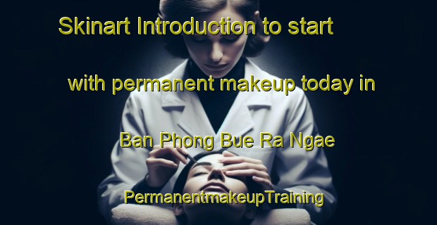 Skinart Introduction to start with permanent makeup today in Ban Phong Bue Ra Ngae | PermanentmakeupTraining | PermanentmakeupClasses | SkinartTraining-Thailand