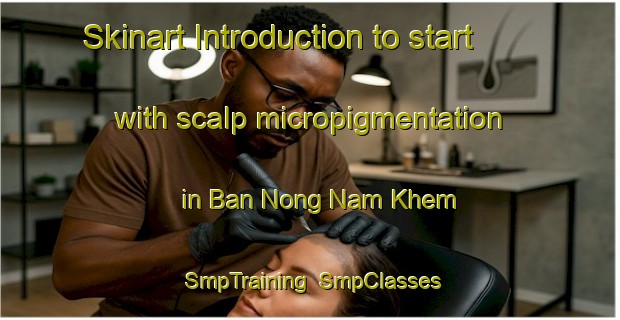 Skinart Introduction to start with scalp micropigmentation in Ban Nong Nam Khem | SmpTraining | SmpClasses | SkinartTraining-Thailand
