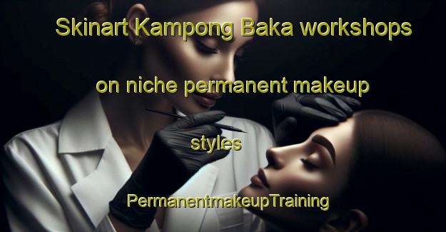 Skinart Kampong Baka workshops on niche permanent makeup styles | PermanentmakeupTraining | PermanentmakeupClasses | SkinartTraining-Thailand