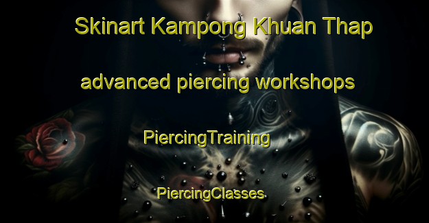 Skinart Kampong Khuan Thap advanced piercing workshops | PiercingTraining | PiercingClasses | SkinartTraining-Thailand