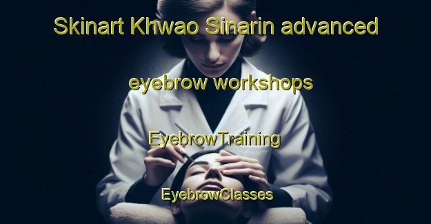 Skinart Khwao Sinarin advanced eyebrow workshops | EyebrowTraining | EyebrowClasses | SkinartTraining-Thailand