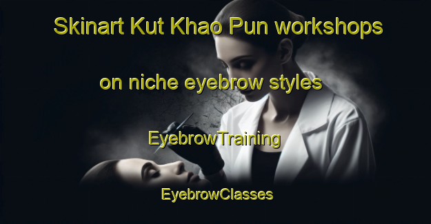 Skinart Kut Khao Pun workshops on niche eyebrow styles | EyebrowTraining | EyebrowClasses | SkinartTraining-Thailand