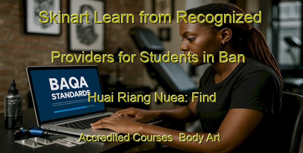 Skinart Learn from Recognized Providers for Students in Ban Huai Riang Nuea: Find Accredited Courses | Body Art Qualification Authority | BAQA-Thailand