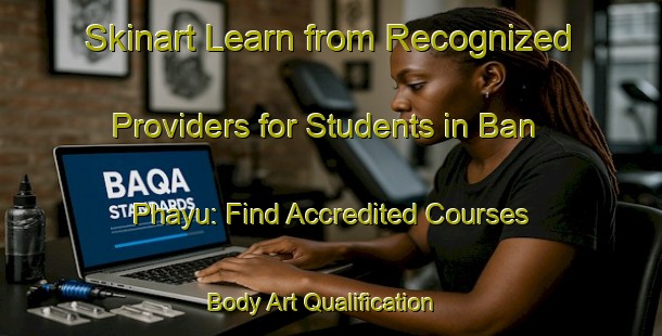 Skinart Learn from Recognized Providers for Students in Ban Phayu: Find Accredited Courses | Body Art Qualification Authority | BAQA-Thailand