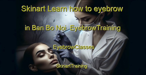 Skinart Learn how to eyebrow in Ban Bo Noi | EyebrowTraining | EyebrowClasses | SkinartTraining-Thailand