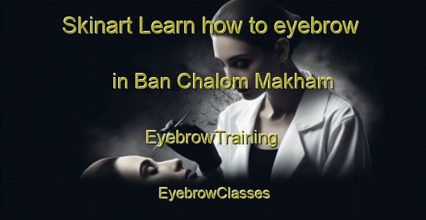 Skinart Learn how to eyebrow in Ban Chalom Makham | EyebrowTraining | EyebrowClasses | SkinartTraining-Thailand