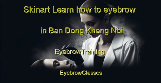Skinart Learn how to eyebrow in Ban Dong Kheng Noi | EyebrowTraining | EyebrowClasses | SkinartTraining-Thailand