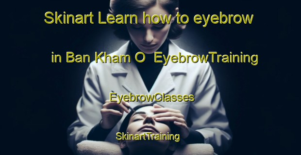 Skinart Learn how to eyebrow in Ban Kham O | EyebrowTraining | EyebrowClasses | SkinartTraining-Thailand