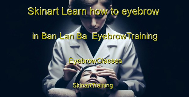 Skinart Learn how to eyebrow in Ban Lan Ba | EyebrowTraining | EyebrowClasses | SkinartTraining-Thailand