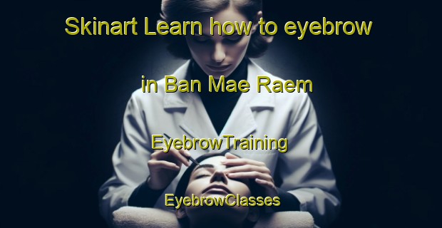 Skinart Learn how to eyebrow in Ban Mae Raem | EyebrowTraining | EyebrowClasses | SkinartTraining-Thailand