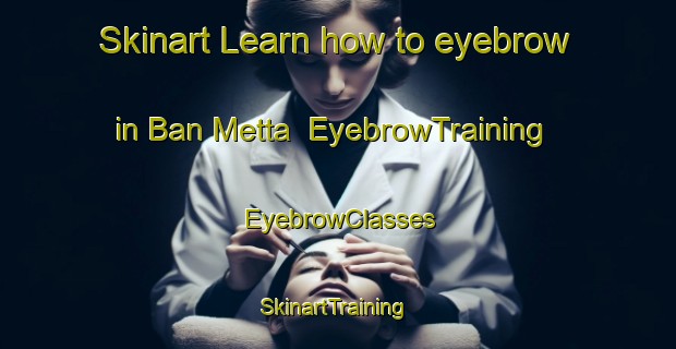 Skinart Learn how to eyebrow in Ban Metta | EyebrowTraining | EyebrowClasses | SkinartTraining-Thailand