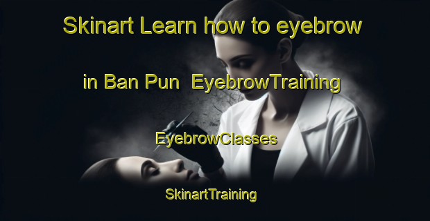 Skinart Learn how to eyebrow in Ban Pun | EyebrowTraining | EyebrowClasses | SkinartTraining-Thailand