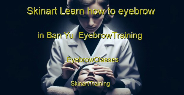 Skinart Learn how to eyebrow in Ban Yu | EyebrowTraining | EyebrowClasses | SkinartTraining-Thailand