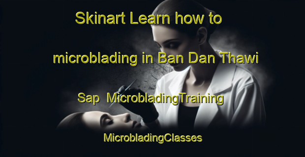 Skinart Learn how to microblading in Ban Dan Thawi Sap | #MicrobladingTraining #MicrobladingClasses #SkinartTraining-Thailand