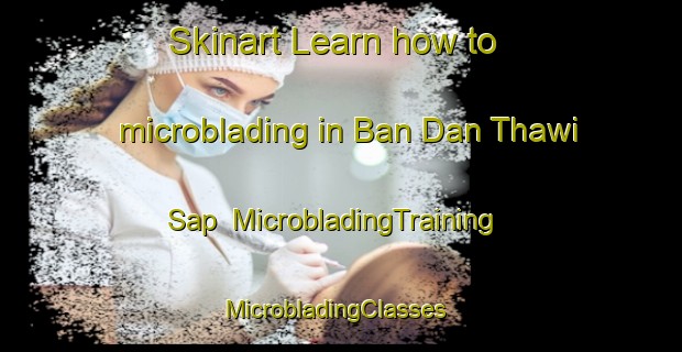 Skinart Learn how to microblading in Ban Dan Thawi Sap | MicrobladingTraining | MicrobladingClasses | SkinartTraining-Thailand