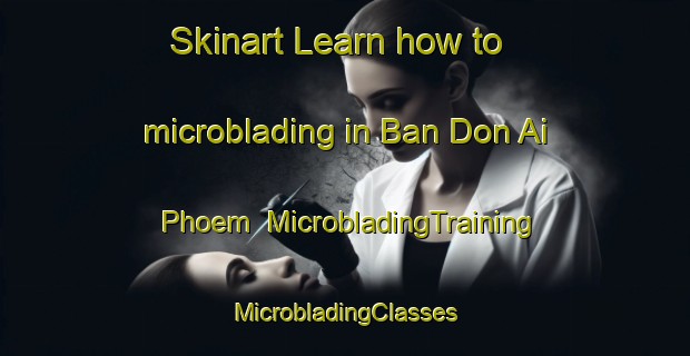 Skinart Learn how to microblading in Ban Don Ai Phoem | #MicrobladingTraining #MicrobladingClasses #SkinartTraining-Thailand