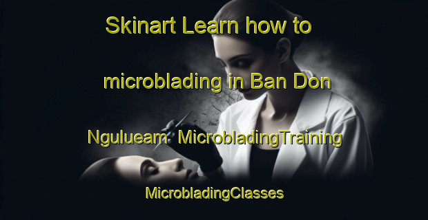 Skinart Learn how to microblading in Ban Don Ngulueam | #MicrobladingTraining #MicrobladingClasses #SkinartTraining-Thailand