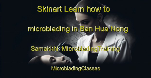 Skinart Learn how to microblading in Ban Hua Nong Samakkhi | #MicrobladingTraining #MicrobladingClasses #SkinartTraining-Thailand